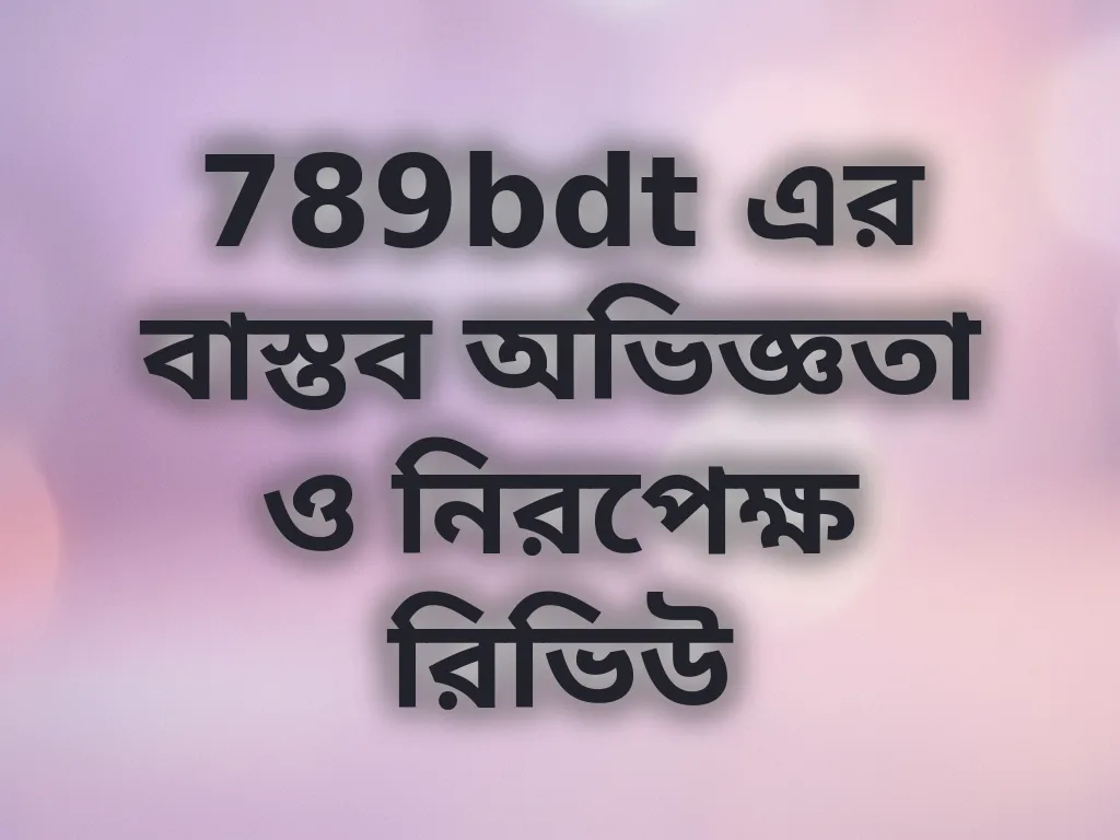 789bdt এর বাস্তব অভিজ্ঞতা ও নিরপেক্ষ রিভিউ